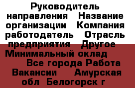 Руководитель направления › Название организации ­ Компания-работодатель › Отрасль предприятия ­ Другое › Минимальный оклад ­ 27 000 - Все города Работа » Вакансии   . Амурская обл.,Белогорск г.